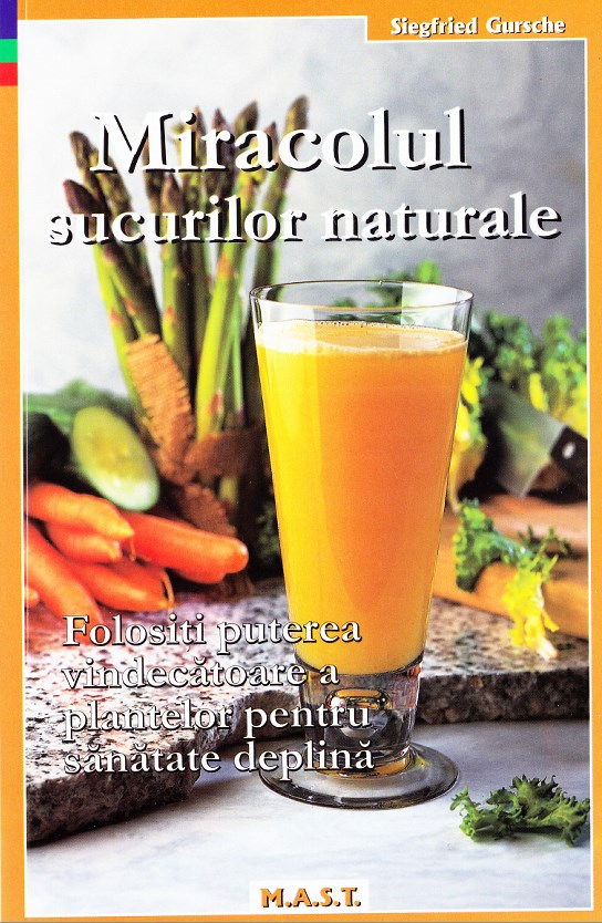 Miracolul sucurilor naturale. Folositi puterea vindecatoare a plantelor pentru sanatate deplina de Siegfried Gursche [1]