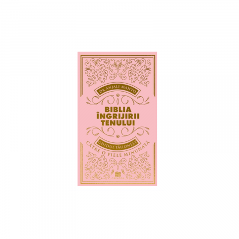 Biblia ingrijirii tenului. Ghidul tau onest pentru o piele minunata - Anjali Mahto