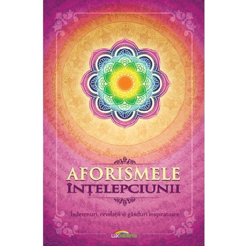 Aforismele intelepciunii. Indemnuri, revelatii si ganduri inspiratoare [2]