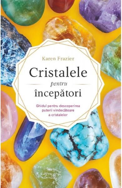 Cristalele pentru incepatori. Ghidul pentru descoperirea puterii vindecatoare a cristalelor [1]