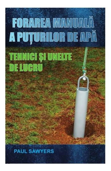 Forarea manuala a puturilor de apa. Tehnici si unelte de lucru de Paul Sawyers [1]