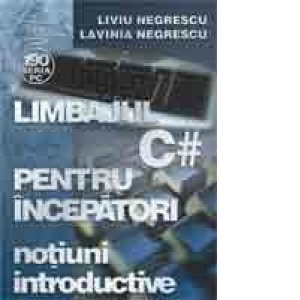 Limbajul C# pentru incepatori. Volumul I - Notiuni introductive de Liviu Negrescu, Lavinia Negrescu [1]