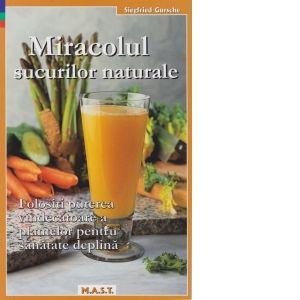 Miracolul sucurilor naturale. Folositi puterea vindecatoare a plantelor pentru sanatate deplina de Siegfried Gursche [1]