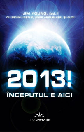Spiritualitate - Ezoterism - 2013! Inceputul e aici - Jim Young,(ed) cu Ervin Laszlo,Jose Arguelles