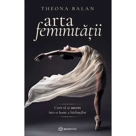 Dezvoltare Personala - Arta feminitatii. Cum sa ai succes intr-o lume a barbatilor de Theona Balan
