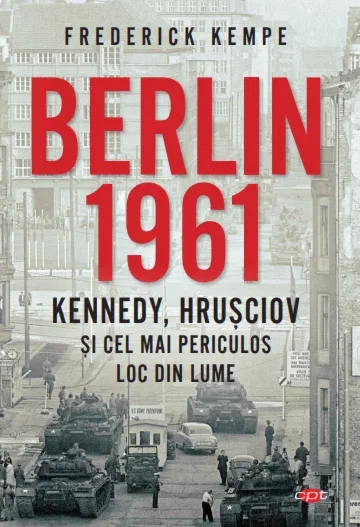 Istorie - Berlin 1961 Kennedy, Hrusciov si cel mai periculos loc din lume de Frederick Kempe