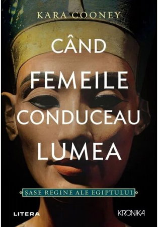 Istorie - Cand Femeile conduceau lumea. Sase Regine ale Egiptului de Kara Cooney