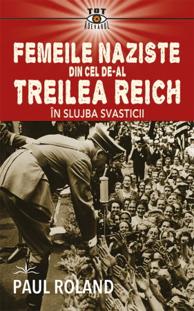 Istorie - Femeile naziste din cel de-al Treilea Reich. In slujba Svasticii