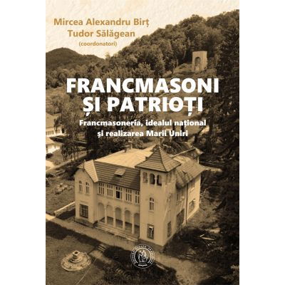 Istorie - Francmasoni si patrioti. Francmasoneria, idealul national si realizarea Marii Uniri de Mircea Alexandru Birt, Tudor Salagean
