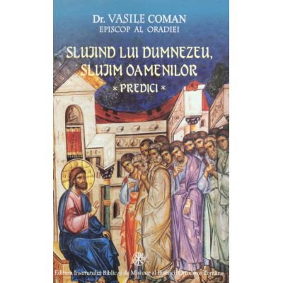 Crestinism - Slujind lui Dumnezeu, slujim oamenilor. Predici de dr. Vasile Coman, Episcop al Oradiei
