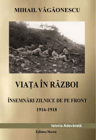Biografii, Memorii, Jurnale - Viata in razboi. Insemnari zilnice de pe front 1916-1918 de Mihail Vagaonescu