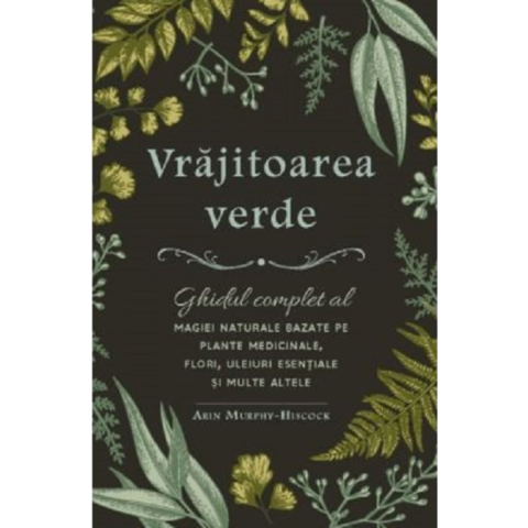 Terapii Alternative - Vrajitoarea verde. Ghidul complet al magiei naturale bazate pe plante medicinale, flori, uleiuri esentiale si multe altele
