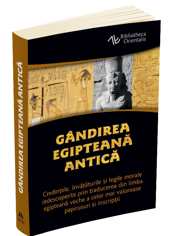 Gandirea egipteana antica. Credintele, invataturile si legile morale redescoperite prin traducerea din limba egipteana veche a celor mai valoroase