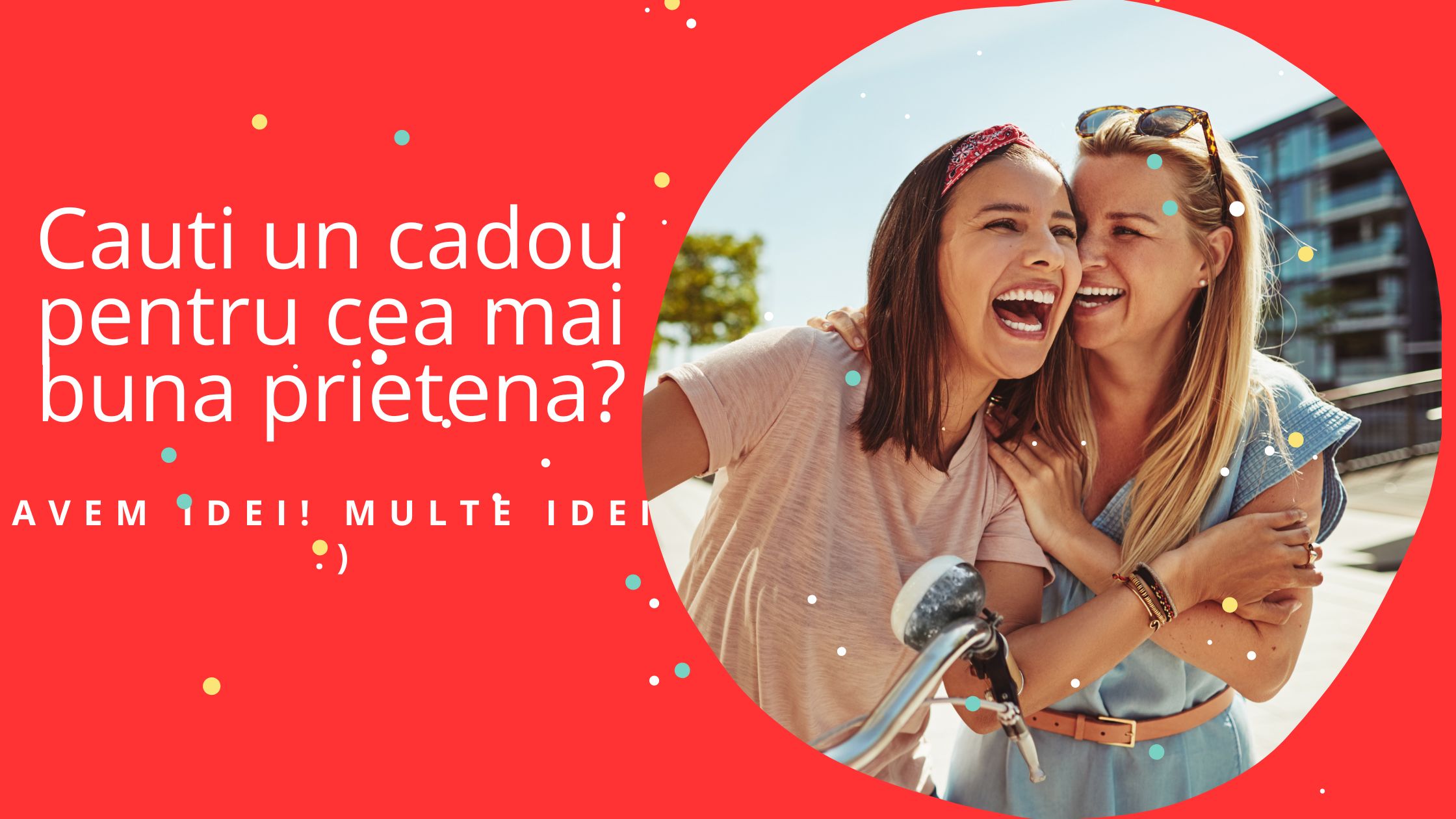 Cauti un cadou pentru cea mai buna prietena? Avem idei. Multe idei