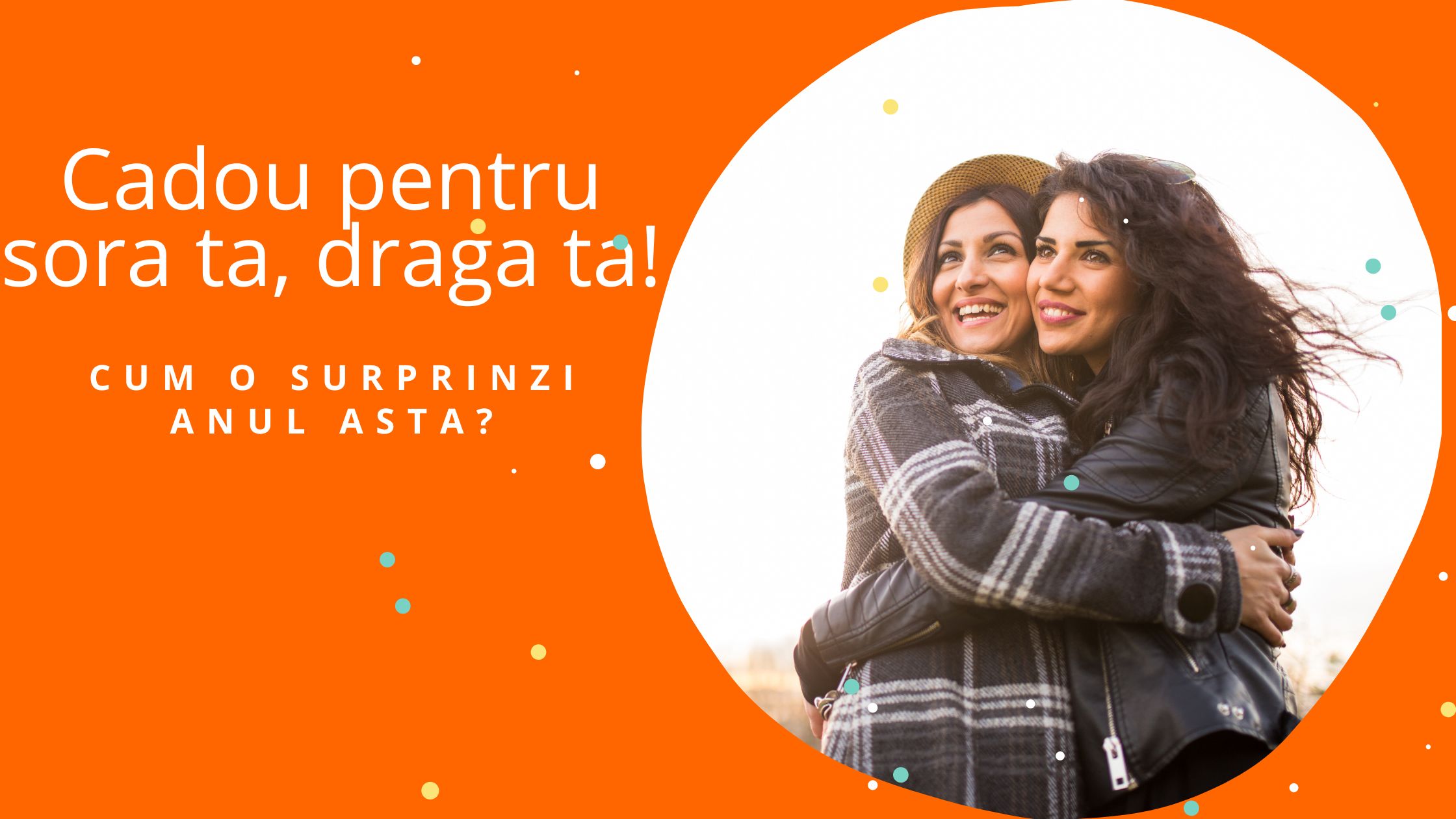 Cadou pentru sora ta, draga ta! Cum o surprinzi anul asta?