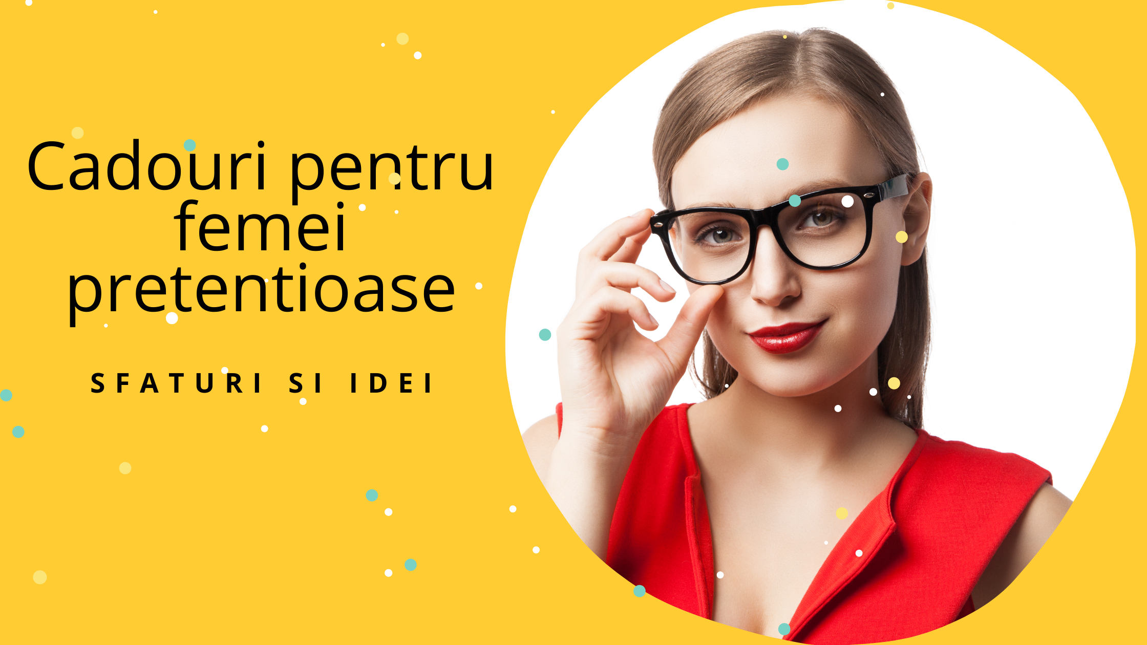 Sfaturi si idei Cadouri pentru femei pretentioase si (mai) greu de multumit