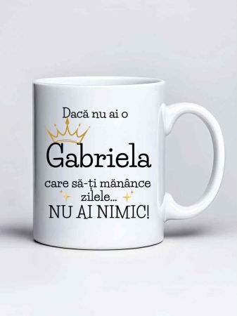 Căni personalizate - Cana personalizata - Daca nu ai o Gabriela care sa-ti manance zilele... nu ai nimic